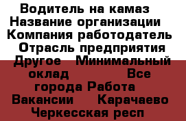 Водитель на камаз › Название организации ­ Компания-работодатель › Отрасль предприятия ­ Другое › Минимальный оклад ­ 35 000 - Все города Работа » Вакансии   . Карачаево-Черкесская респ.